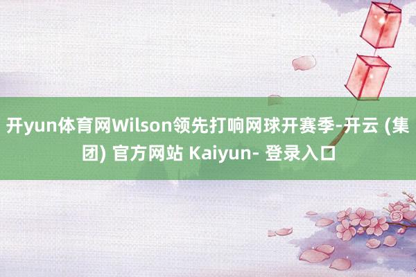 开yun体育网Wilson领先打响网球开赛季-开云 (集团) 官方网站 Kaiyun- 登录入口