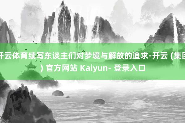 开云体育续写东谈主们对梦境与解放的追求-开云 (集团) 官方网站 Kaiyun- 登录入口