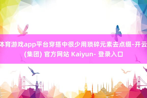 体育游戏app平台穿搭中很少用琐碎元素去点缀-开云 (集团) 官方网站 Kaiyun- 登录入口