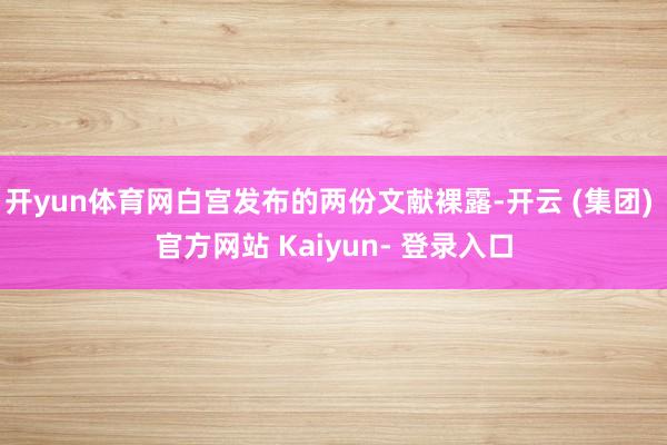 开yun体育网白宫发布的两份文献裸露-开云 (集团) 官方网站 Kaiyun- 登录入口