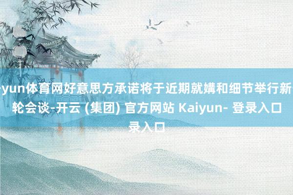 开yun体育网好意思方承诺将于近期就媾和细节举行新一轮会谈-开云 (集团) 官方网站 Kaiyun- 登录入口