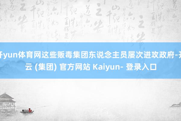 开yun体育网这些贩毒集团东说念主员屡次进攻政府-开云 (集团) 官方网站 Kaiyun- 登录入口