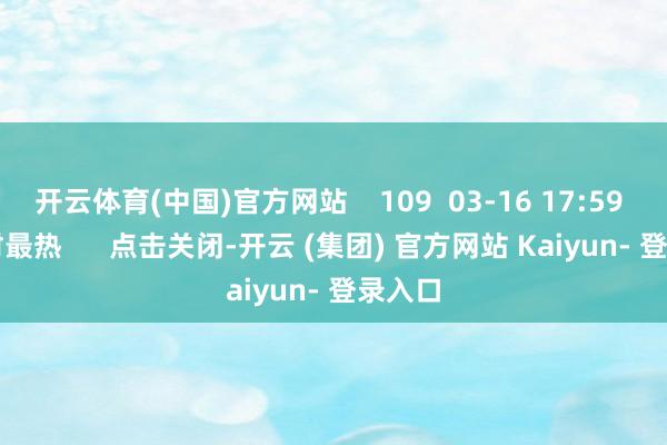 开云体育(中国)官方网站    109  03-16 17:59     一财最热      点击关闭-开云 (集团) 官方网站 Kaiyun- 登录入口