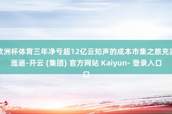 欧洲杯体育三年净亏超12亿　　云知声的成本市集之旅充满迤逦-开云 (集团) 官方网站 Kaiyun- 登录入口