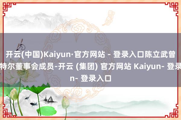 开云(中国)Kaiyun·官方网站 - 登录入口陈立武曾是英特尔董事会成员-开云 (集团) 官方网站 Kaiyun- 登录入口