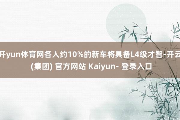 开yun体育网各人约10%的新车将具备L4级才智-开云 (集团) 官方网站 Kaiyun- 登录入口