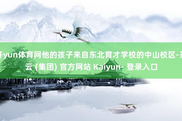 开yun体育网他的孩子来自东北育才学校的中山校区-开云 (集团) 官方网站 Kaiyun- 登录入口