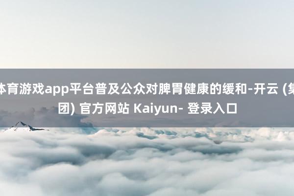 体育游戏app平台普及公众对脾胃健康的缓和-开云 (集团) 官方网站 Kaiyun- 登录入口