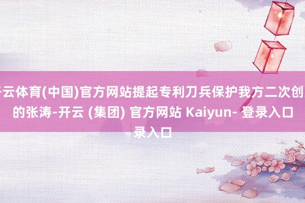 开云体育(中国)官方网站提起专利刀兵保护我方二次创业的张涛-开云 (集团) 官方网站 Kaiyun- 登录入口