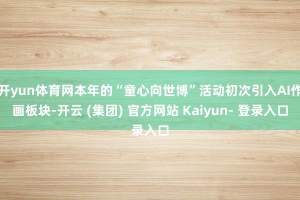 开yun体育网本年的“童心向世博”活动初次引入AI作画板块-开云 (集团) 官方网站 Kaiyun- 登录入口