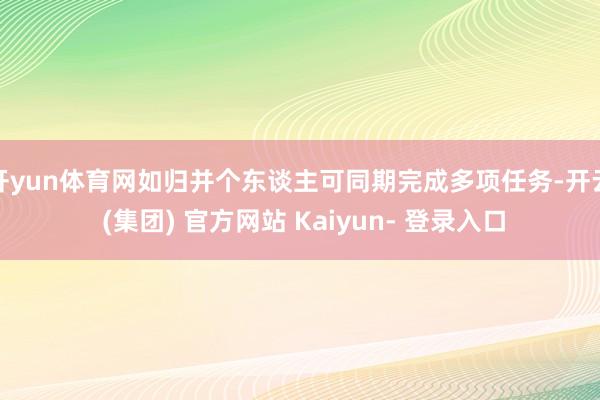 开yun体育网如归并个东谈主可同期完成多项任务-开云 (集团) 官方网站 Kaiyun- 登录入口