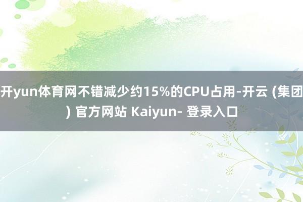 开yun体育网不错减少约15%的CPU占用-开云 (集团) 官方网站 Kaiyun- 登录入口