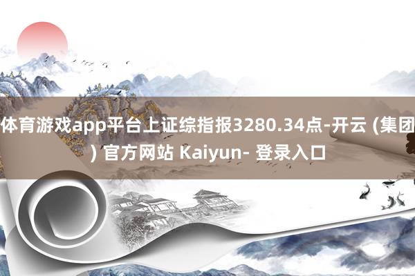 体育游戏app平台上证综指报3280.34点-开云 (集团) 官方网站 Kaiyun- 登录入口