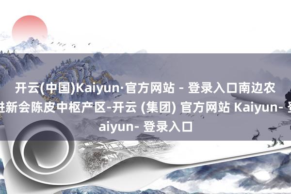 开云(中国)Kaiyun·官方网站 - 登录入口南边农村报走进新会陈皮中枢产区-开云 (集团) 官方网站 Kaiyun- 登录入口