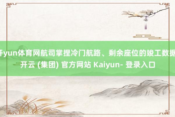 开yun体育网航司掌捏冷门航路、剩余座位的竣工数据-开云 (集团) 官方网站 Kaiyun- 登录入口