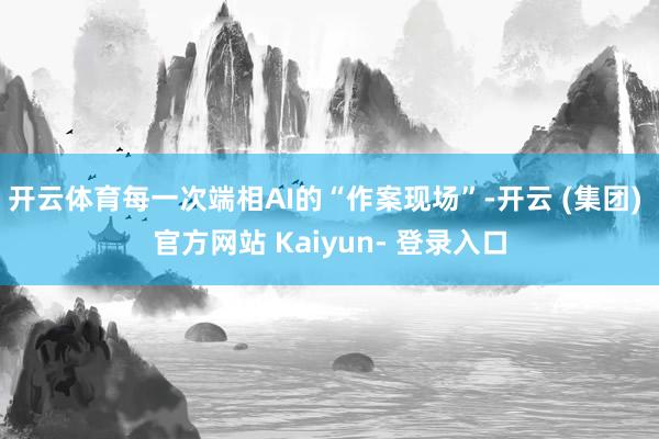 开云体育每一次端相AI的“作案现场”-开云 (集团) 官方网站 Kaiyun- 登录入口