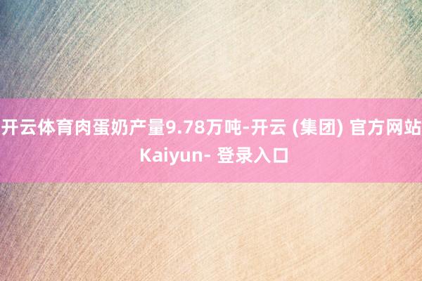 开云体育肉蛋奶产量9.78万吨-开云 (集团) 官方网站 Kaiyun- 登录入口