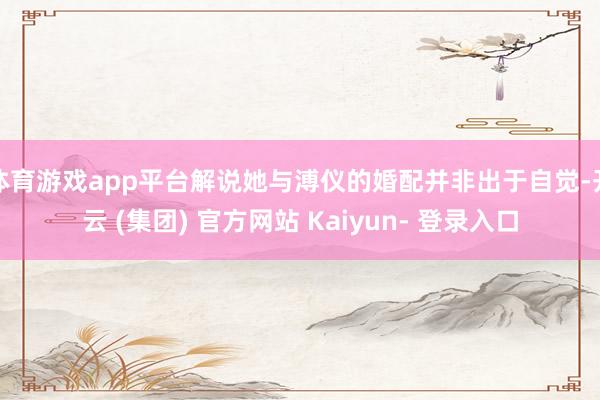 体育游戏app平台解说她与溥仪的婚配并非出于自觉-开云 (集团) 官方网站 Kaiyun- 登录入口