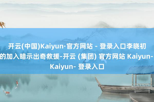 开云(中国)Kaiyun·官方网站 - 登录入口李晓初对高士一的加入暗示出奇救援-开云 (集团) 官方网站 Kaiyun- 登录入口