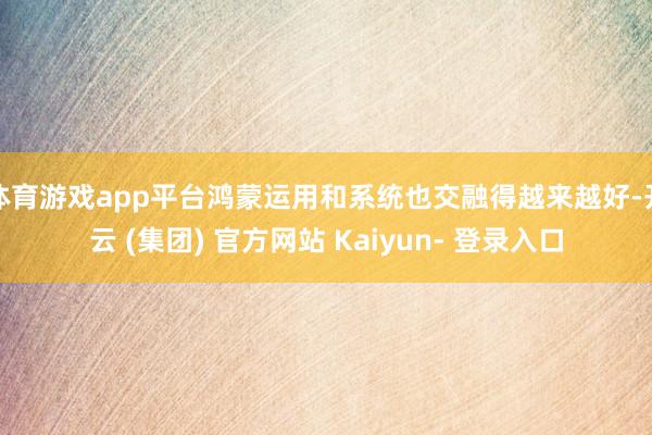 体育游戏app平台鸿蒙运用和系统也交融得越来越好-开云 (集团) 官方网站 Kaiyun- 登录入口