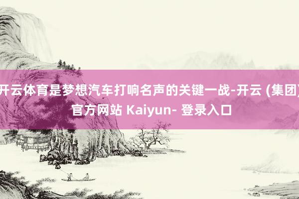 开云体育是梦想汽车打响名声的关键一战-开云 (集团) 官方网站 Kaiyun- 登录入口
