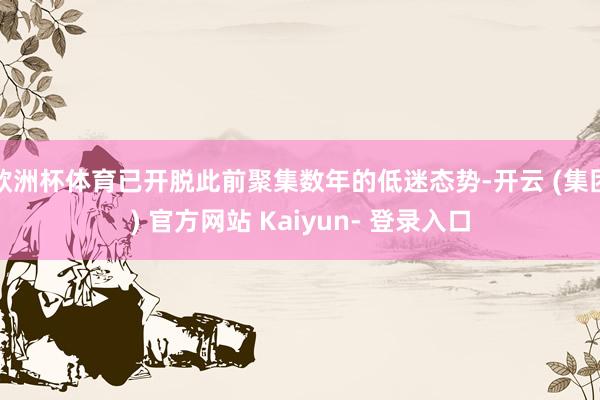 欧洲杯体育已开脱此前聚集数年的低迷态势-开云 (集团) 官方网站 Kaiyun- 登录入口