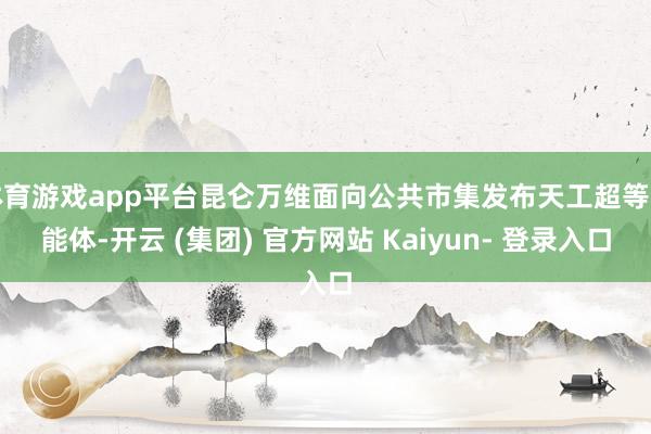 体育游戏app平台昆仑万维面向公共市集发布天工超等智能体-开云 (集团) 官方网站 Kaiyun- 登录入口