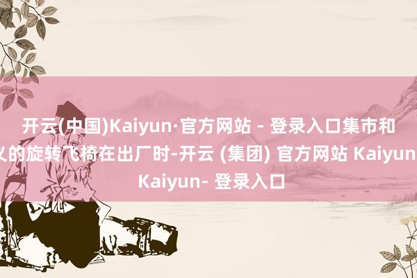 开云(中国)Kaiyun·官方网站 - 登录入口集市和庙会上主义的旋转飞椅在出厂时-开云 (集团) 官方网站 Kaiyun- 登录入口