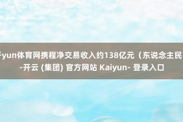 开yun体育网携程净交易收入约138亿元（东说念主民币-开云 (集团) 官方网站 Kaiyun- 登录入口