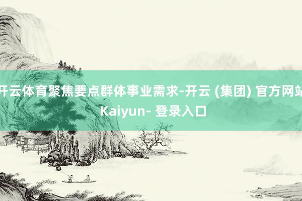 开云体育聚焦要点群体事业需求-开云 (集团) 官方网站 Kaiyun- 登录入口