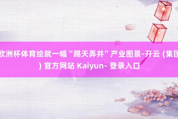 欧洲杯体育绘就一幅“踢天弄井”产业图景-开云 (集团) 官方网站 Kaiyun- 登录入口