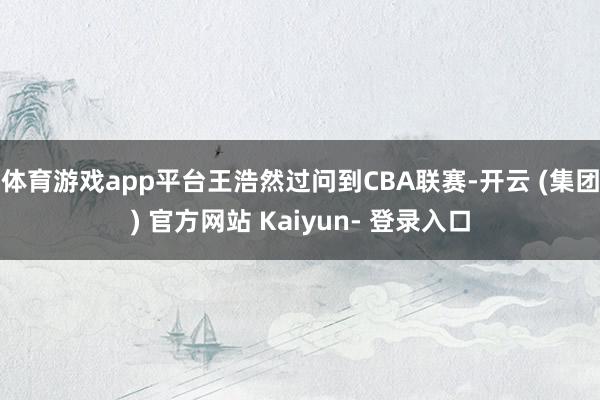 体育游戏app平台王浩然过问到CBA联赛-开云 (集团) 官方网站 Kaiyun- 登录入口