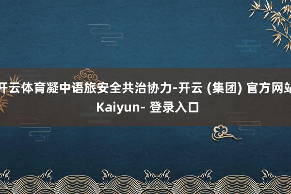 开云体育凝中语旅安全共治协力-开云 (集团) 官方网站 Kaiyun- 登录入口