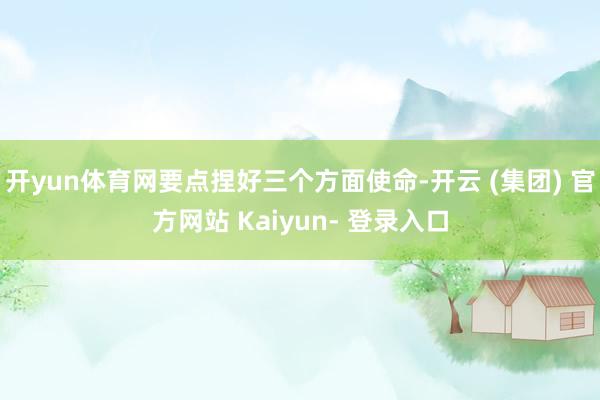 开yun体育网要点捏好三个方面使命-开云 (集团) 官方网站 Kaiyun- 登录入口