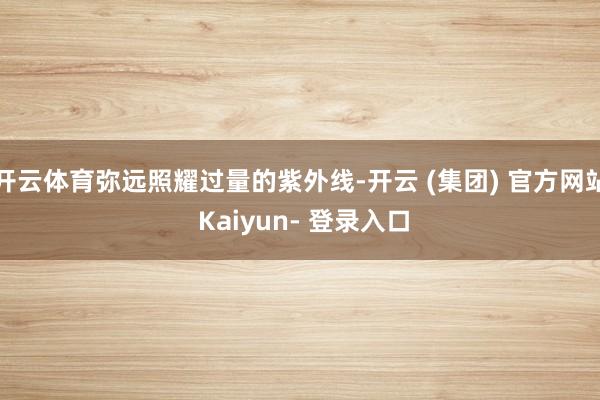 开云体育弥远照耀过量的紫外线-开云 (集团) 官方网站 Kaiyun- 登录入口