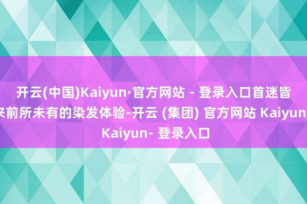 开云(中国)Kaiyun·官方网站 - 登录入口首迷皆能为你带来前所未有的染发体验-开云 (集团) 官方网站 Kaiyun- 登录入口