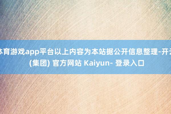体育游戏app平台以上内容为本站据公开信息整理-开云 (集团) 官方网站 Kaiyun- 登录入口