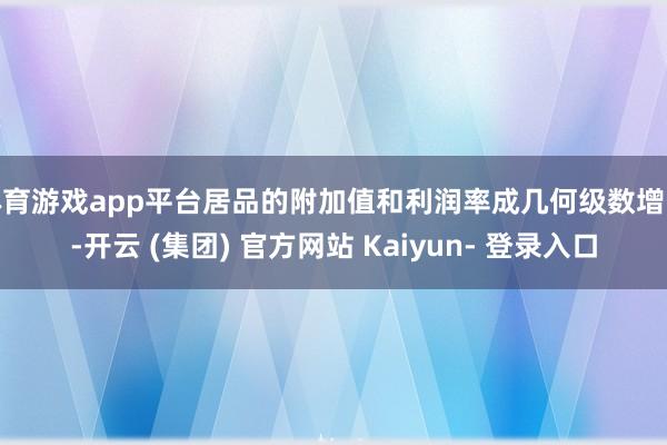 体育游戏app平台居品的附加值和利润率成几何级数增长-开云 (集团) 官方网站 Kaiyun- 登录入口