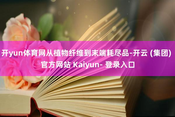 开yun体育网从植物纤维到末端耗尽品-开云 (集团) 官方网站 Kaiyun- 登录入口