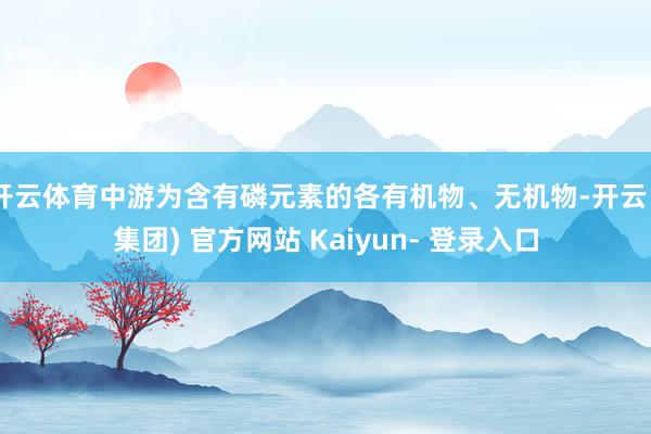 开云体育中游为含有磷元素的各有机物、无机物-开云 (集团) 官方网站 Kaiyun- 登录入口