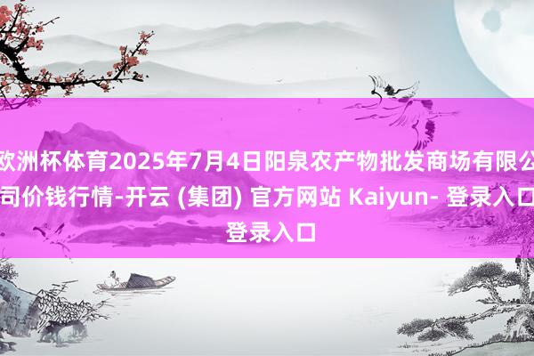 欧洲杯体育2025年7月4日阳泉农产物批发商场有限公司价钱行情-开云 (集团) 官方网站 Kaiyun- 登录入口