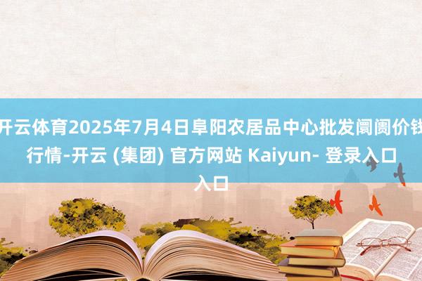 开云体育2025年7月4日阜阳农居品中心批发阛阓价钱行情-开云 (集团) 官方网站 Kaiyun- 登录入口