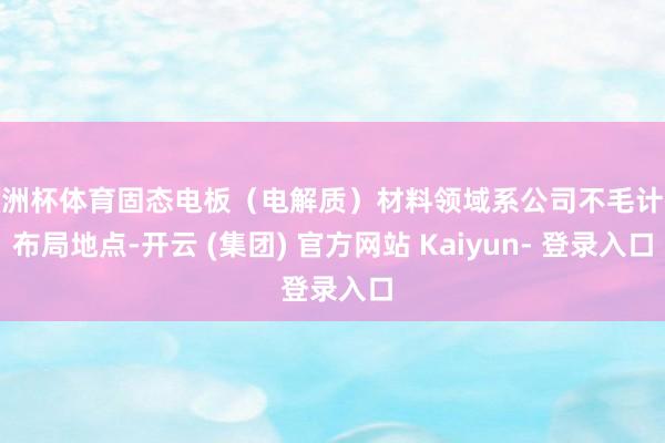 欧洲杯体育固态电板（电解质）材料领域系公司不毛计谋布局地点-开云 (集团) 官方网站 Kaiyun- 登录入口