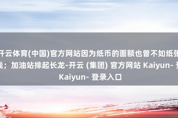 开云体育(中国)官方网站因为纸币的面额也曾不如纸张自己值钱；加油站排起长龙-开云 (集团) 官方网站 Kaiyun- 登录入口