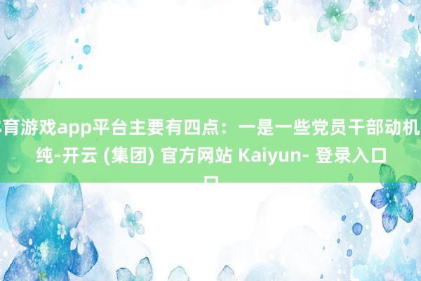 体育游戏app平台主要有四点：一是一些党员干部动机不纯-开云 (集团) 官方网站 Kaiyun- 登录入口
