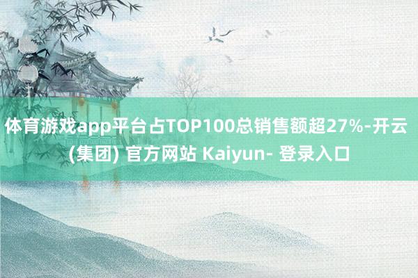 体育游戏app平台占TOP100总销售额超27%-开云 (集团) 官方网站 Kaiyun- 登录入口