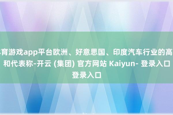 体育游戏app平台欧洲、好意思国、印度汽车行业的高管和代表称-开云 (集团) 官方网站 Kaiyun- 登录入口