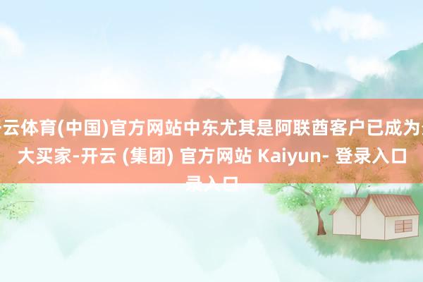 开云体育(中国)官方网站中东尤其是阿联酋客户已成为最大买家-开云 (集团) 官方网站 Kaiyun- 登录入口