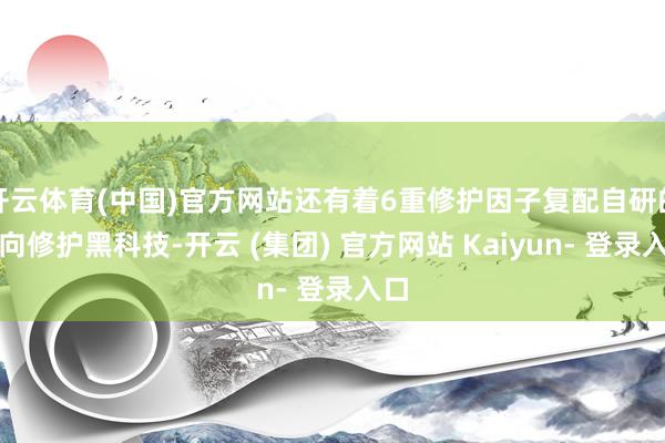 开云体育(中国)官方网站还有着6重修护因子复配自研的靶向修护黑科技-开云 (集团) 官方网站 Kaiyun- 登录入口