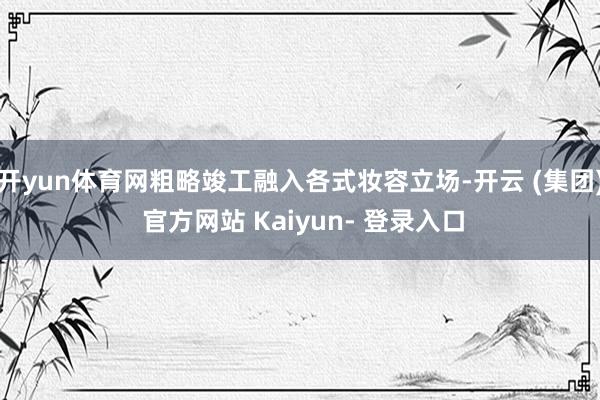 开yun体育网粗略竣工融入各式妆容立场-开云 (集团) 官方网站 Kaiyun- 登录入口